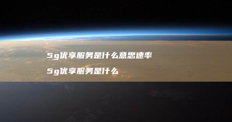 5g优享服务是什么意思速率 5g优享服务是什么