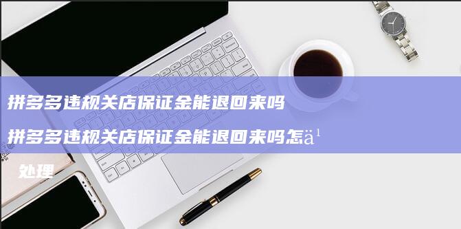 拼多多违规关店保证金能退回来吗 拼多多违规关店保证金能退回来吗怎么处理