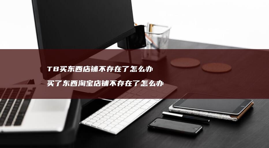 TB买东西店铺不存在了怎么办 买了东西淘宝店铺不存在了怎么办