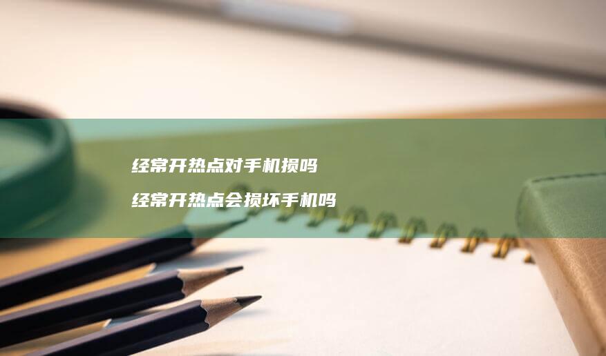 经常开热点对手机损吗 经常开热点会损坏手机吗