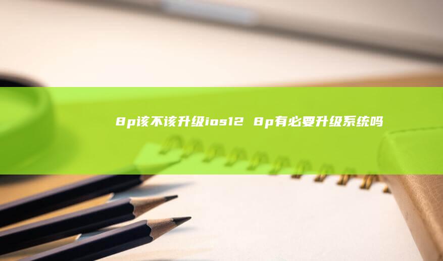 8p该不该升级ios12 8p有必要升级系统吗