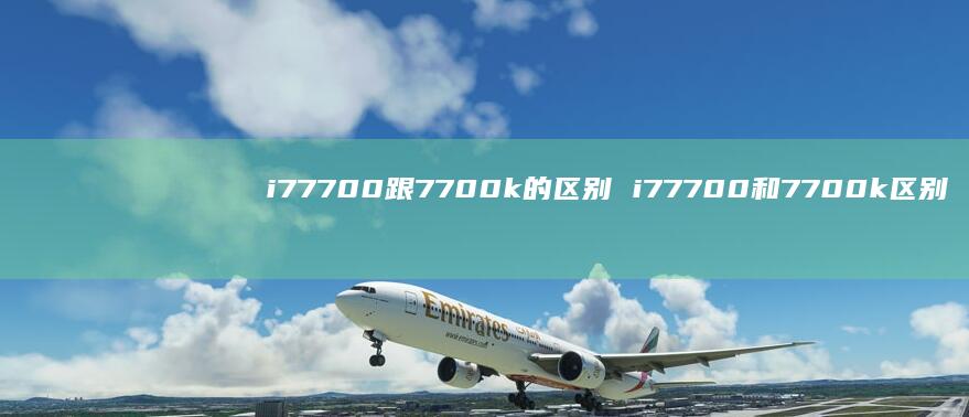 i77700跟7700k的区别 i77700和7700k区别
