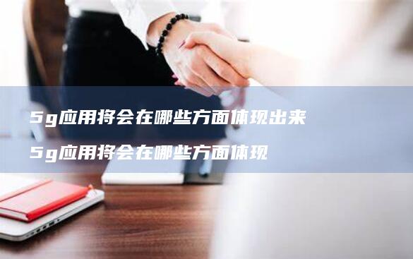 5g应用将会在哪些方面体现出来 5g应用将会在哪些方面体现