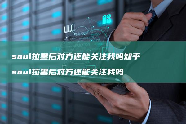 soul拉黑后对方还能关注我吗知乎 soul拉黑后对方还能关注我吗