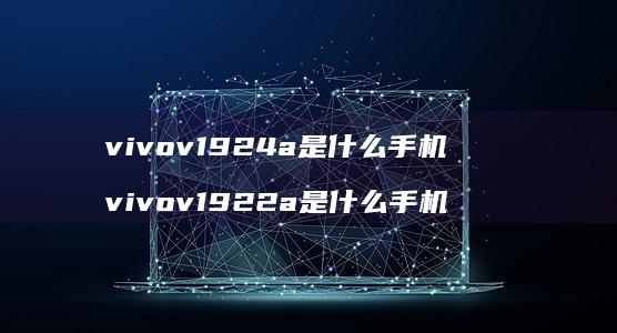 vivov1924a是什么手机 vivov1922a是什么手机