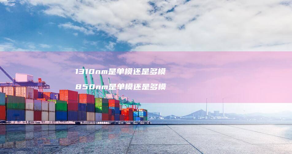 1310nm是单模还是多模 850nm是单模还是多模