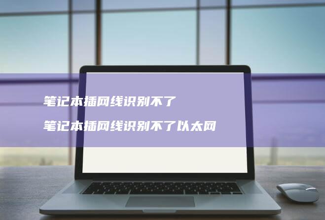 笔记本插网线识别不了 笔记本插网线识别不了以太网