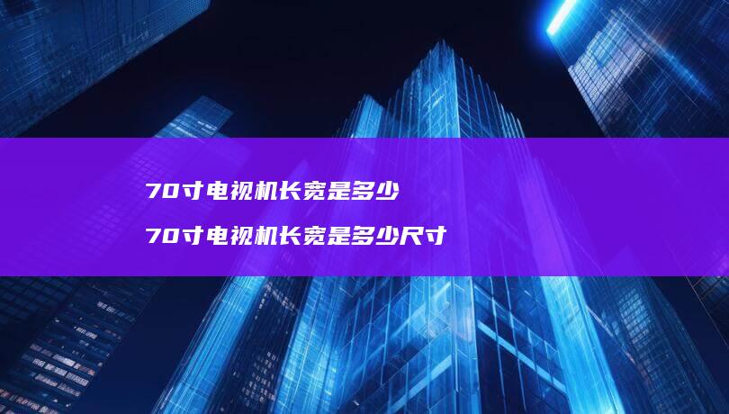 70寸电视机长宽是多少70寸电视机长宽是多少