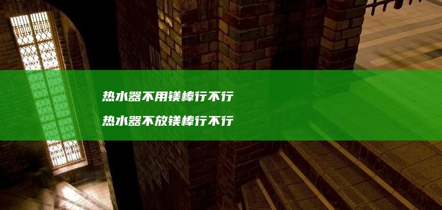 热水器不用镁棒行不行热水器不放镁棒行不行