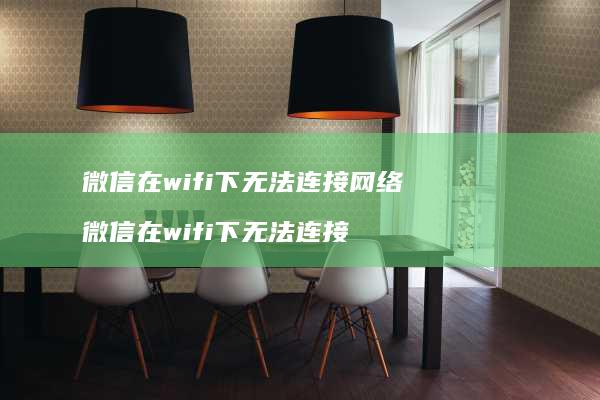 微信在wifi下无法连接网络 微信在wifi下无法连接
