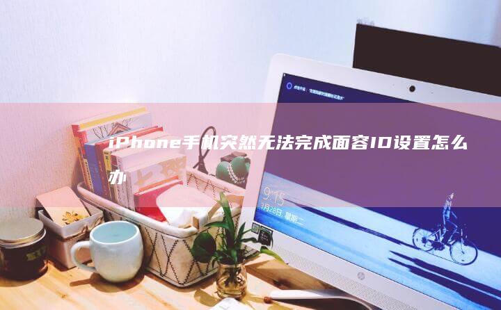 iPhone手机突然无法完成面容ID设置怎么办