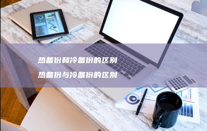 热备份和冷备份的区别 热备份与冷备份的区别
