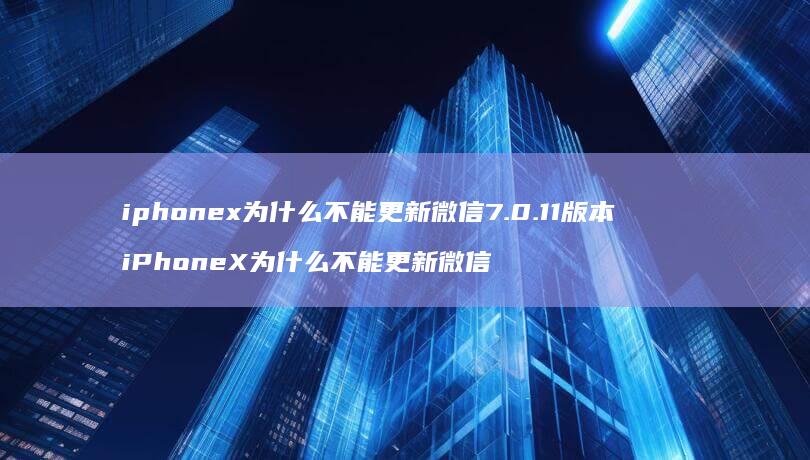 iphonex为什么不能更新微信7.0.11版本 iPhoneX为什么不能更新微信