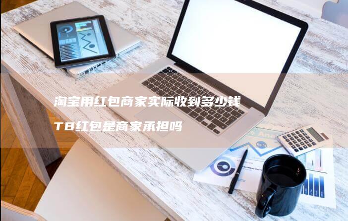 淘宝用红包商家实际收到多少钱TB红包是商家承