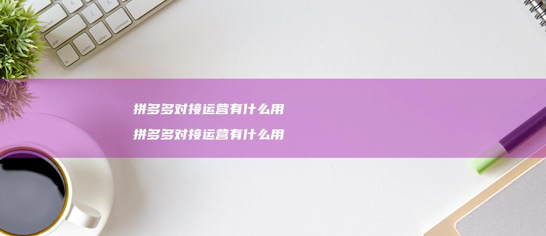 拼多多对接运营有什么用 拼多多对接运营有什么用