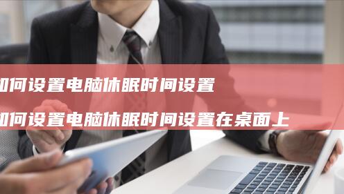 如何设置电脑休眠时间设置 如何设置电脑休眠时间设置在桌面上