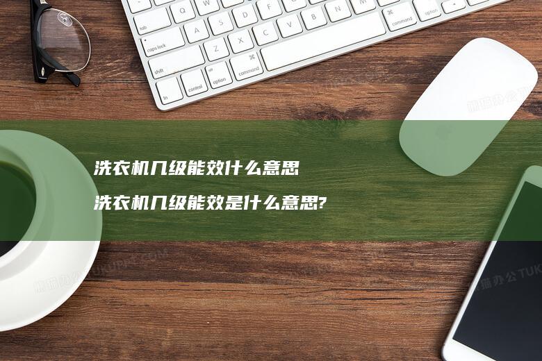 洗衣机几级能效什么意思 洗衣机几级能效是什么意思?