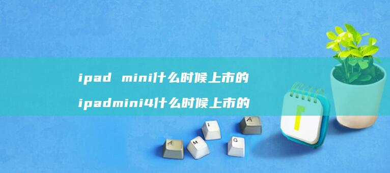 ipad mini什么时候上市的 ipadmini4什么时候上市的