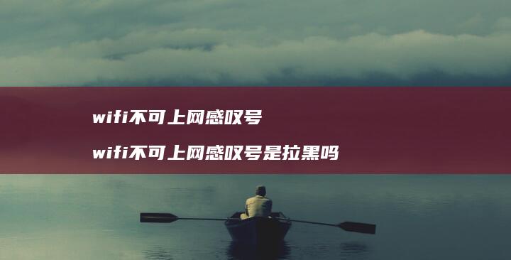 wifi不可上网感叹号 wifi不可上网感叹号是拉黑吗