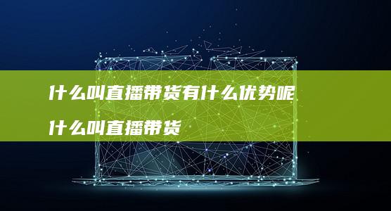 什么叫直播带货有什么优势呢 什么叫直播带货