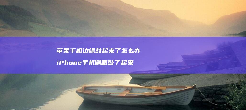 苹果手机边缘鼓起来了怎么办 iPhone手机侧面鼓了起来