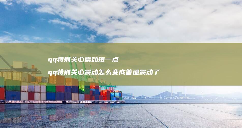 qq特别关心震动短一点 qq特别关心震动怎么变成普通震动了
