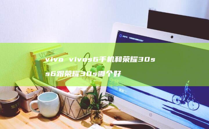 vivo vivos6手机和荣耀30s s6跟荣耀30s哪个好