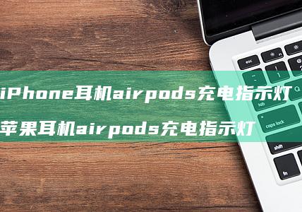 iPhone耳机airpods充电指示灯 苹果耳机airpods充电指示灯