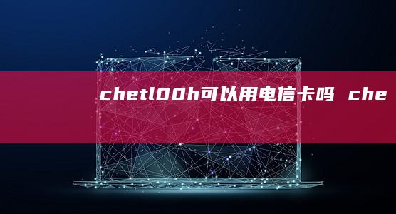 chetl00h可以用电信卡吗 che