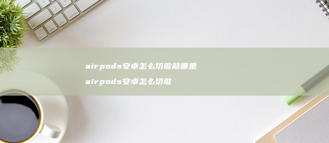airpods安卓怎么切歌敲哪里 airpods安卓怎么切歌