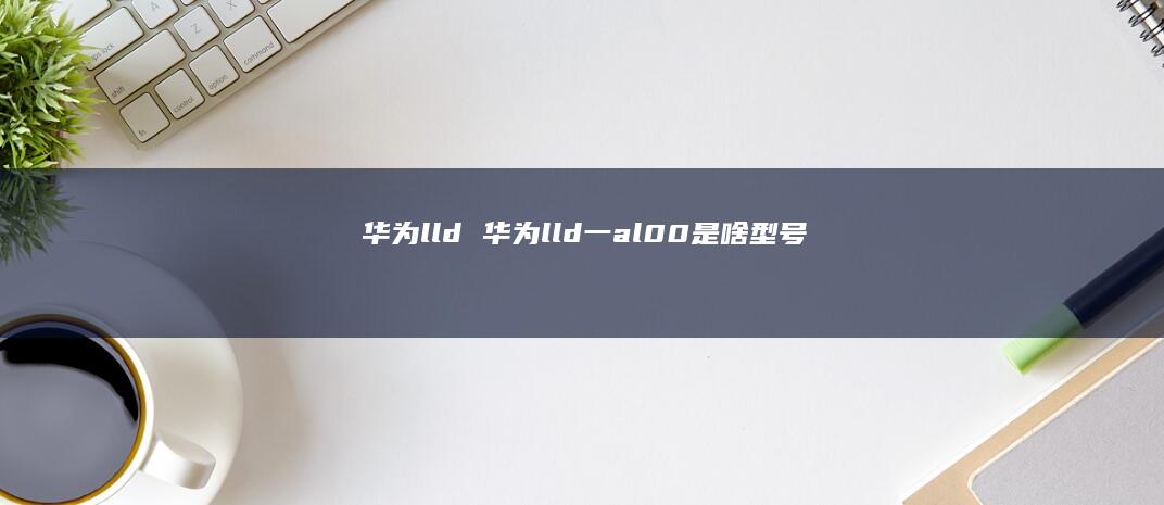 华为lld 华为lld一al00是啥型号