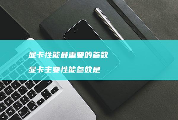 显卡性能最重要的参数 显卡主要性能参数是
