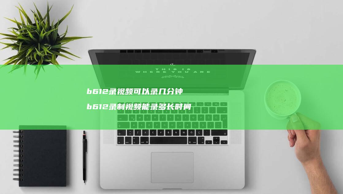 b612录视频可以录几分钟 b612录制视频能录多长时间