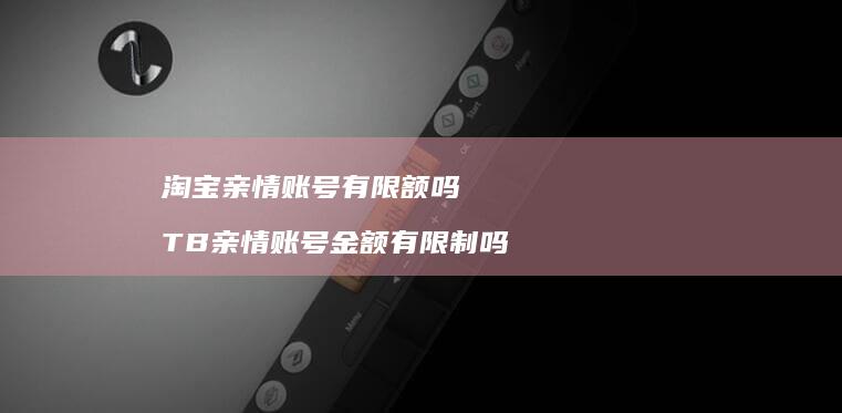 淘宝亲情账号有限额吗 TB亲情账号金额有限制吗