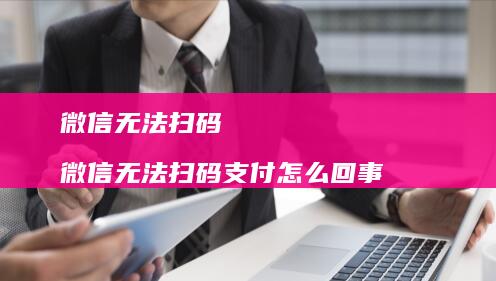 微信无法扫码微信无法扫码支付怎么回事