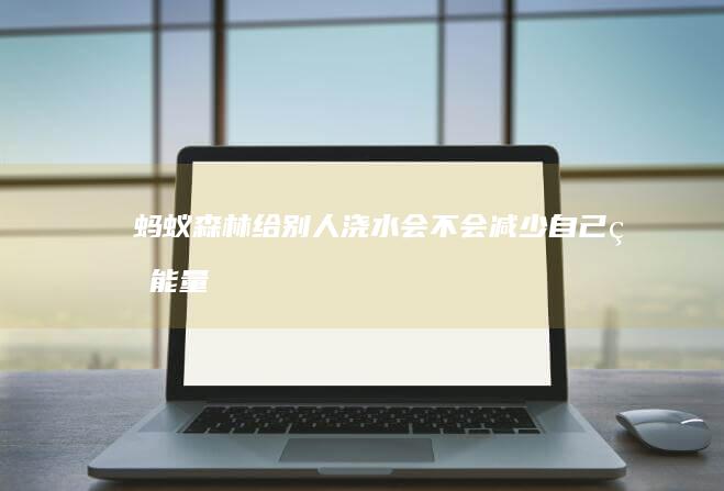 蚂蚁森林给别人浇水会不会减少自己的能量
