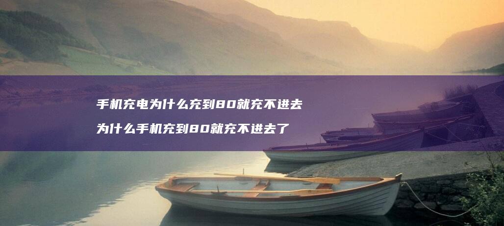 手机充电为什么充到80就充不进去 为什么手机充到80就充不进去了
