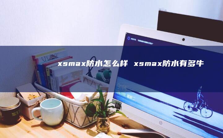 xsmax防水怎么样 xsmax防水有多牛