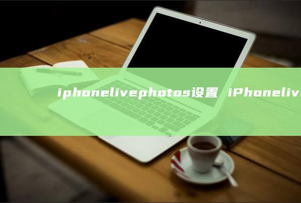 iphonelivephotos设置 iPhonelivephoto怎么设置