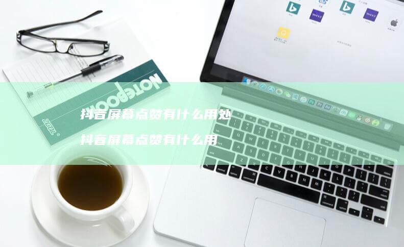 抖音屏幕点赞有什么用处抖音屏幕点赞有什么用