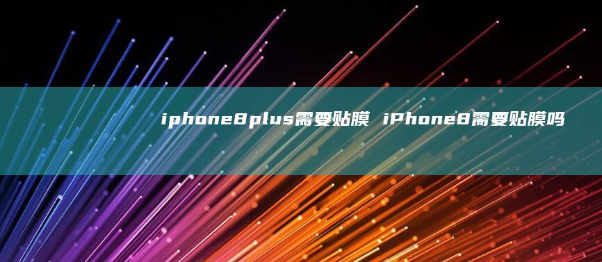 iphone8plus需要贴膜 iPhone8需要贴膜吗