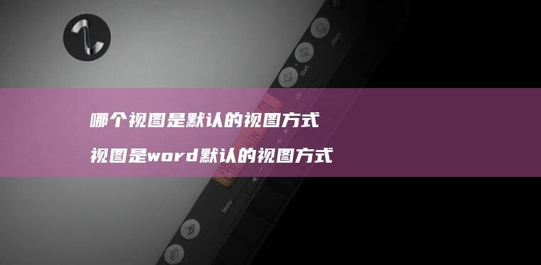 哪个视图是默认的视图视图是word默认的