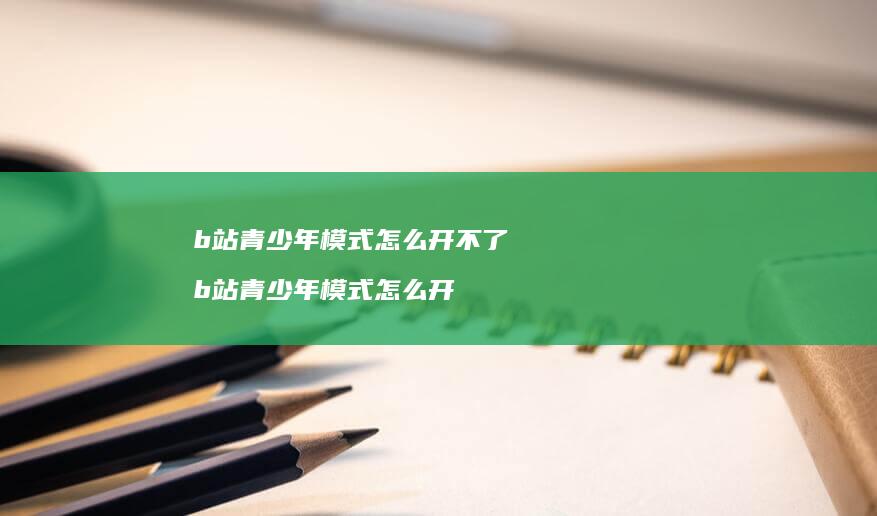 b站青少年模式怎么开不了 b站青少年模式怎么开