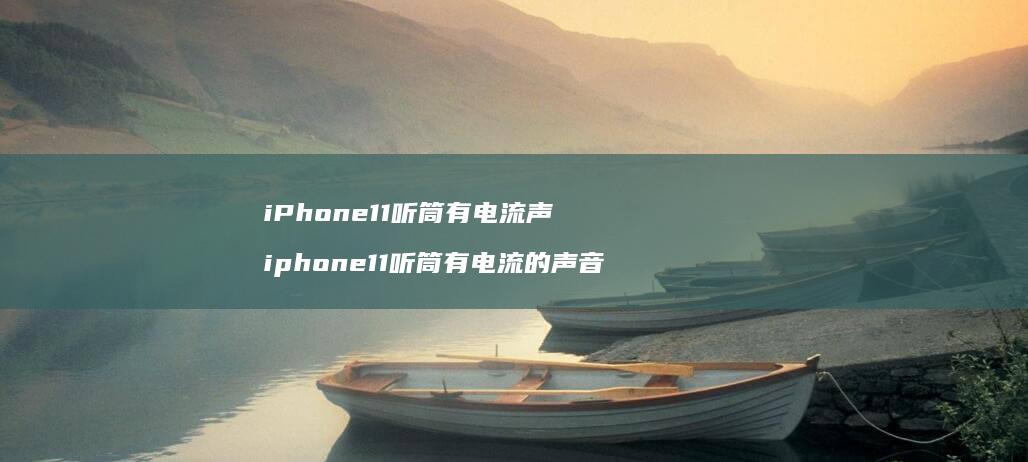 iPhone11听筒有电流声 iphone11听筒有电流的声音
