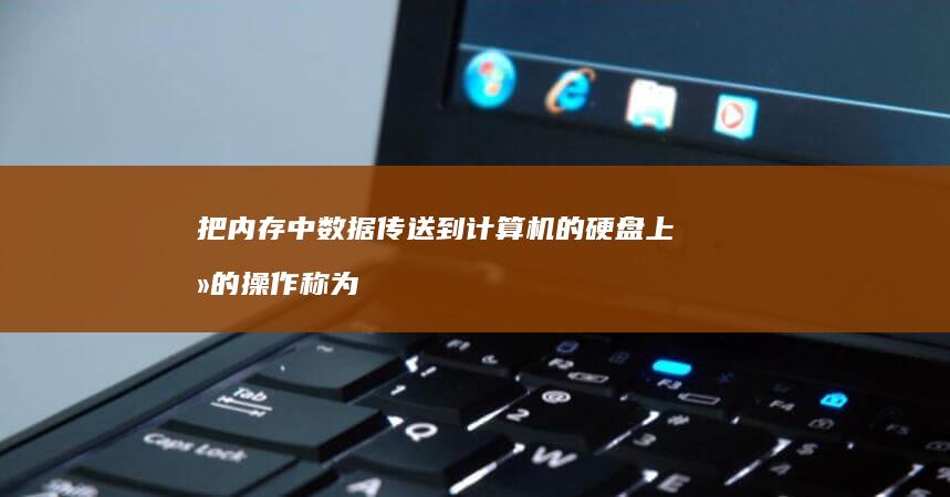 把内存中数据传送到计算机的硬盘上去的操作称为
