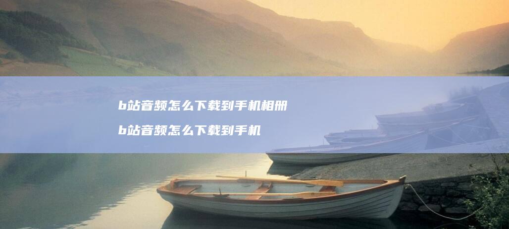 b站音频怎么下载到手机相册 b站音频怎么下载到手机