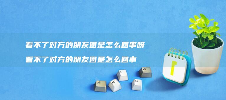 看不了对方的朋友圈是怎么回事呀看不了对方的朋