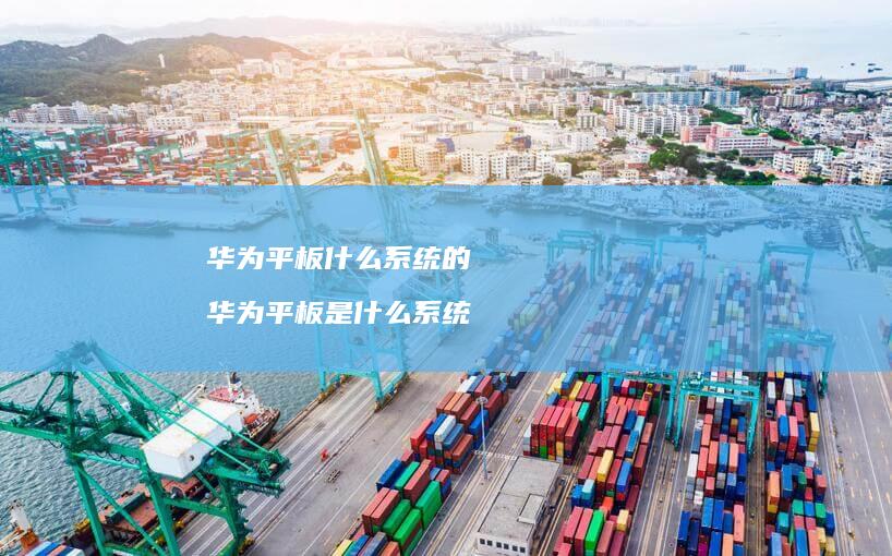 华为平板什么系统的 华为平板是什么系统
