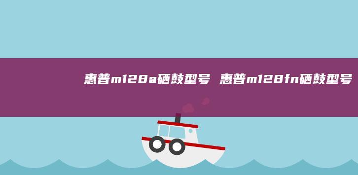 惠普m128a硒鼓型号惠普m128fn硒鼓型