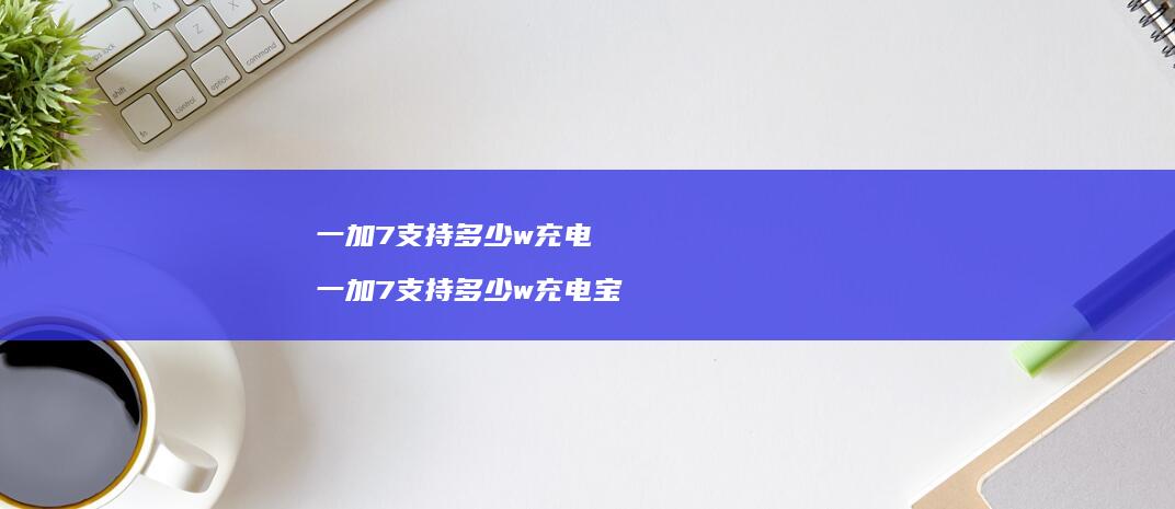 一加7支持多少w充电 一加7支持多少w充电宝